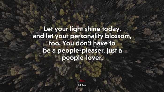 Let your light shine today, and let your personality blossom, too. You don’t have to be a people-pleaser, just a people-lover. | Beth Moore quote