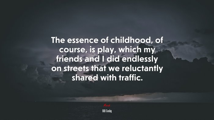 The essence of childhood, of course, is play, which my friends and I did endlessly on streets that we reluctantly shared with traffic. | Bill Cosby quote
