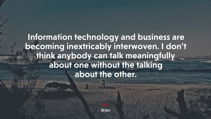 Information technology and business are becoming inextricably interwoven. I don’t think anybody can talk meaningfully about one without the talking about the other. | Bill Gates quote