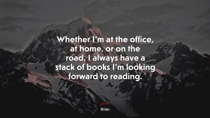 Whether I’m at the office, at home, or on the road, I always have a stack of books I’m looking forward to reading. | Bill Gates quote