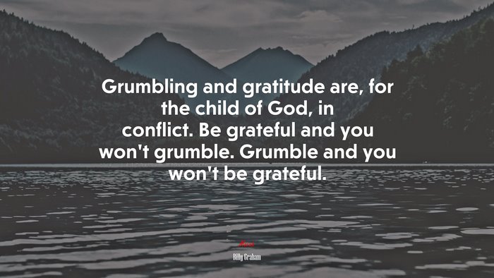 Grumbling and gratitude are, for the child of God, in conflict. Be grateful and you won’t grumble. Grumble and you won’t be grateful. | Billy Graham quote
