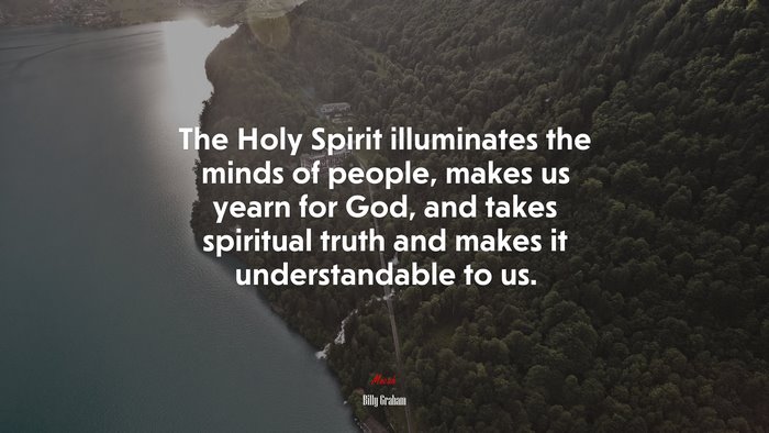 The Holy Spirit illuminates the minds of people, makes us yearn for God, and takes spiritual truth and makes it understandable to us. | Billy Graham quote