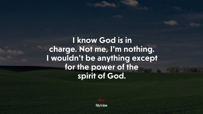 I know God is in charge. Not me, I’m nothing. I wouldn’t be anything except for the power of the spirit of God. | Billy Graham quote