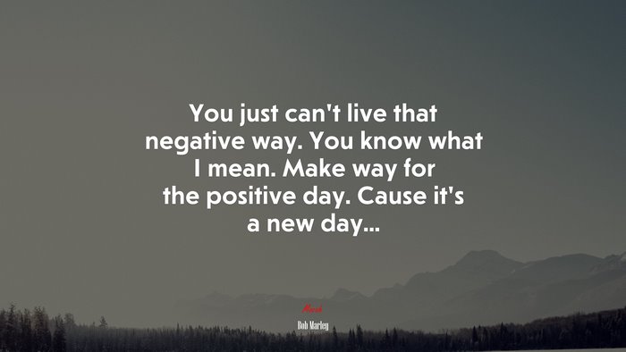 You just can’t live that negative way. You know what I mean. Make way for the positive day. Cause it’s a new day... | Bob Marley quote