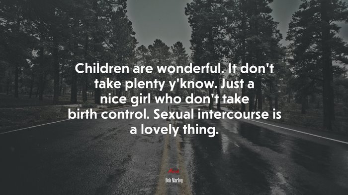 Children are wonderful. It don’t take plenty y’know. Just a nice girl who don’t take birth control. Sexual intercourse is a lovely thing. | Bob Marley quote