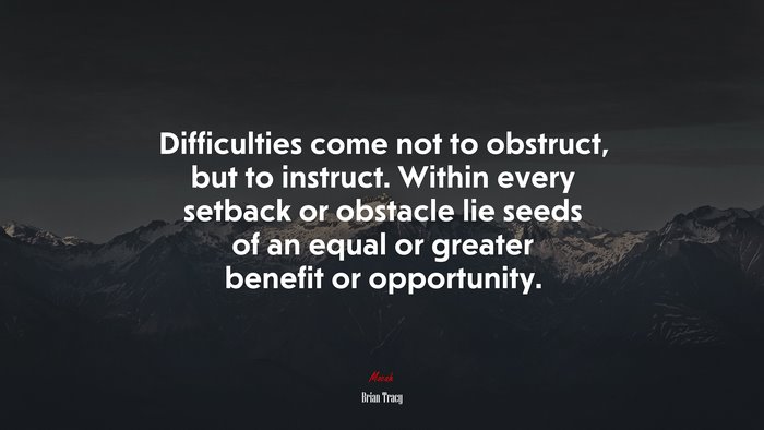 Difficulties come not to obstruct, but to instruct. Within every setback or obstacle lie seeds of an equal or greater benefit or opportunity. | Brian Tracy quote