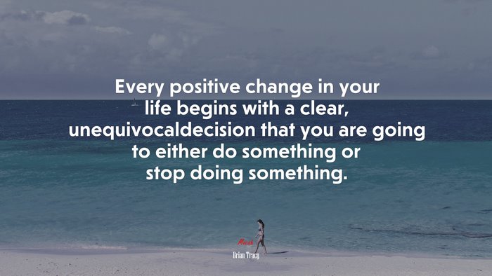 Every positive change in your life begins with a clear, unequivocaldecision that you are going to either do something or stop doing something. | Brian Tracy quote