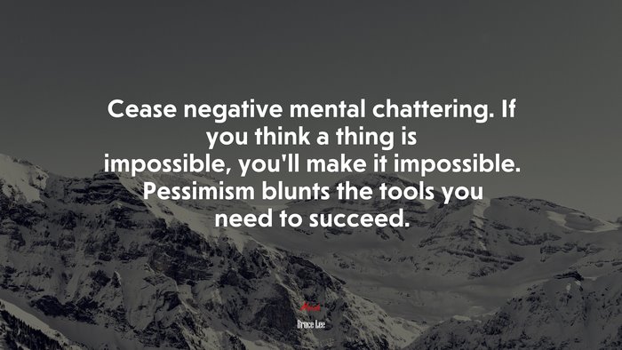 Cease negative mental chattering. If you think a thing is impossible, you’ll make it impossible. Pessimism blunts the tools you need to succeed. | Bruce Lee quote