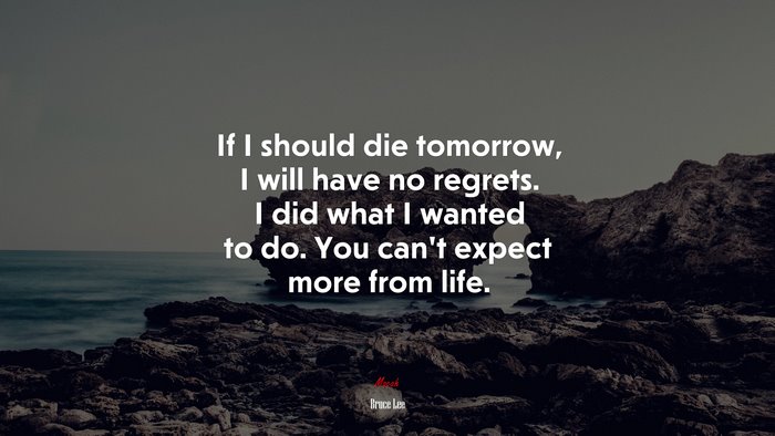 If I should die tomorrow, I will have no regrets. I did what I wanted to do. You can’t expect more from life. | Bruce Lee quote