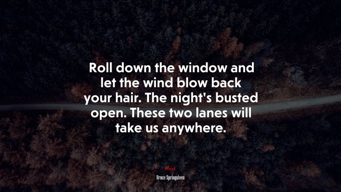 Roll down the window and let the wind blow back your hair. The night’s busted open. These two lanes will take us anywhere. | Bruce Springsteen quote