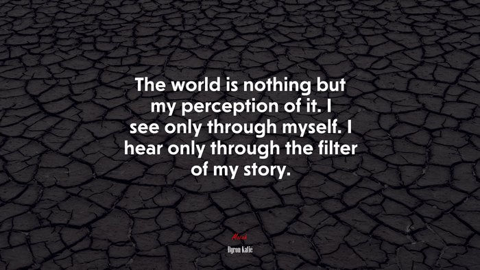 The world is nothing but my perception of it. I see only through myself. I hear only through the filter of my story. | Byron Katie quote