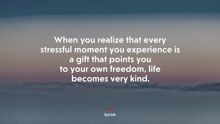 When you realize that every stressful moment you experience is a gift that points you to your own freedom, life becomes very kind. | Byron Katie quote