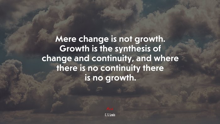 Mere change is not growth. Growth is the synthesis of change and continuity, and where there is no continuity there is no growth. | C. S. Lewis quote