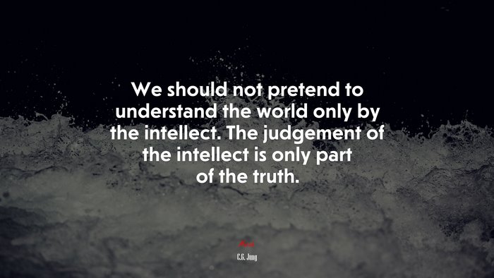 We should not pretend to understand the world only by the intellect. The judgement of the intellect is only part of the truth. | C.G. Jung quote