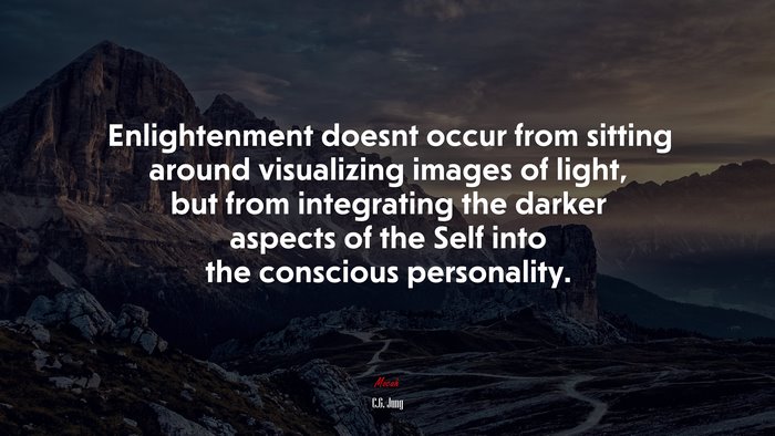 Enlightenment doesnt occur from sitting around visualizing images of light, but from integrating the darker aspects of the Self into the conscious personality. | C.G. Jung quote