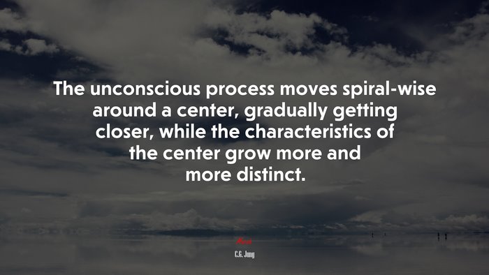 The unconscious process moves spiral-wise around a center, gradually getting closer, while the characteristics of the center grow more and more distinct. | C.G. Jung quote