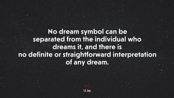 No dream symbol can be separated from the individual who dreams it, and there is no definite or straightforward interpretation of any dream. | C.G. Jung quote