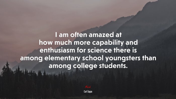 I am often amazed at how much more capability and enthusiasm for science there is among elementary school youngsters than among college students. | Carl Sagan quote