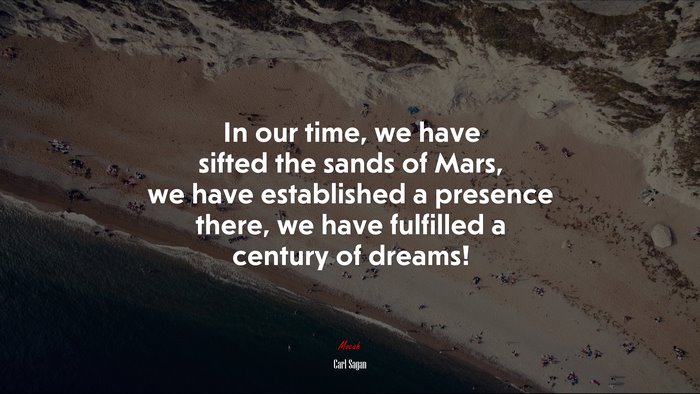 In our time, we have sifted the sands of Mars, we have established a presence there, we have fulfilled a century of dreams! | Carl Sagan quote