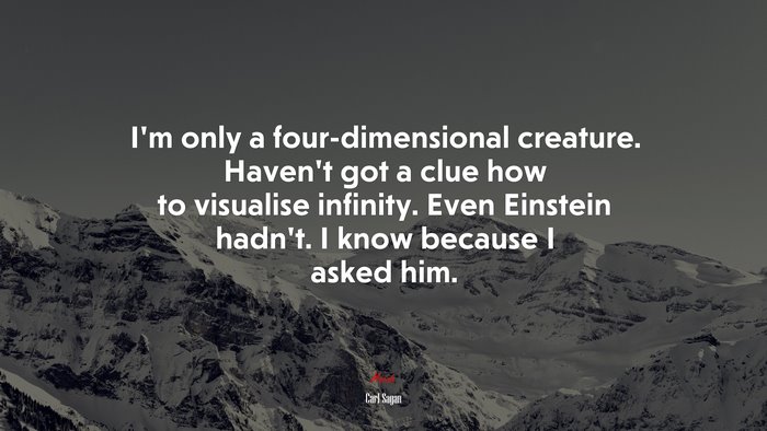 I’m only a four-dimensional creature. Haven’t got a clue how to visualise infinity. Even Einstein hadn’t. I know because I asked him. | Carl Sagan quote