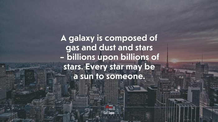 A galaxy is composed of gas and dust and stars – billions upon billions of stars. Every star may be a sun to someone. | Carl Sagan quote