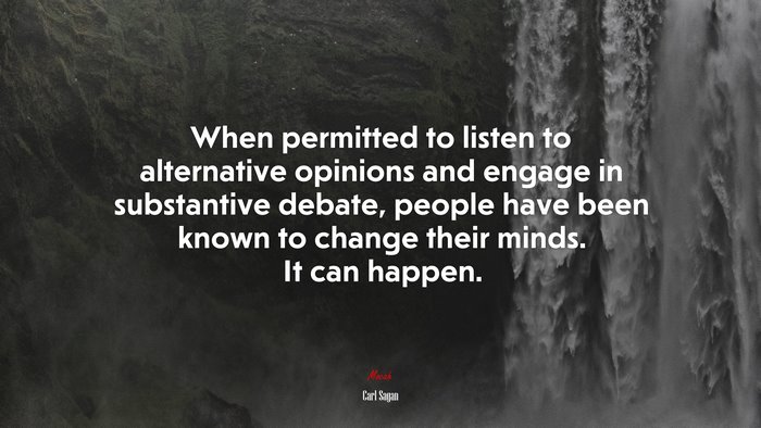 When permitted to listen to alternative opinions and engage in substantive debate, people have been known to change their minds. It can happen. | Carl Sagan quote