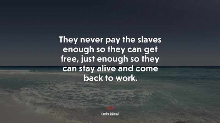 They never pay the slaves enough so they can get free, just enough so they can stay alive and come back to work. | Charles Bukowski quote