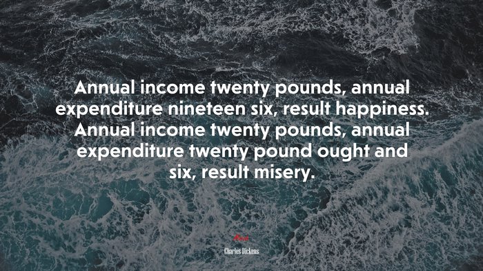 Annual income twenty pounds, annual expenditure nineteen six, result happiness. Annual income twenty pounds, annual expenditure twenty pound ought and six, result misery. | Charles Dickens quote