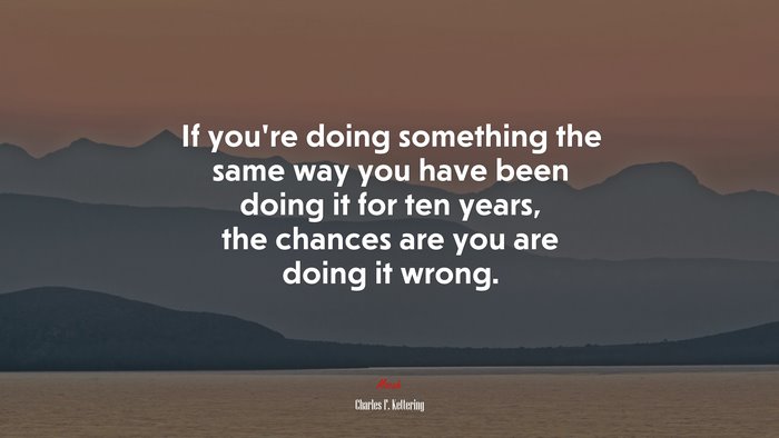 If you’re doing something the same way you have been doing it for ten years, the chances are you are doing it wrong. | Charles F. Kettering quote