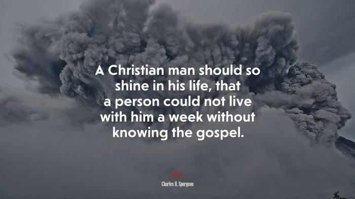 A Christian man should so shine in his life, that a person could not live with him a week without knowing the gospel. | Charles H. Spurgeon quote