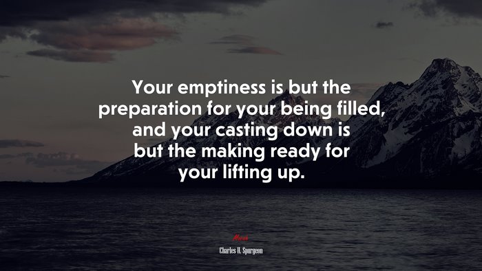 Your emptiness is but the preparation for your being filled, and your casting down is but the making ready for your lifting up. | Charles H. Spurgeon quote