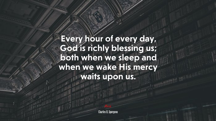 Every hour of every day, God is richly blessing us; both when we sleep and when we wake His mercy waits upon us. | Charles H. Spurgeon quote