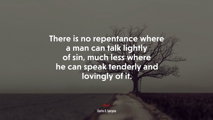 There is no repentance where a man can talk lightly of sin, much less where he can speak tenderly and lovingly of it. | Charles H. Spurgeon quote