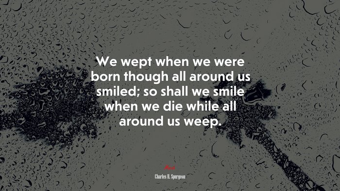 We wept when we were born though all around us smiled; so shall we smile when we die while all around us weep. | Charles H. Spurgeon quote