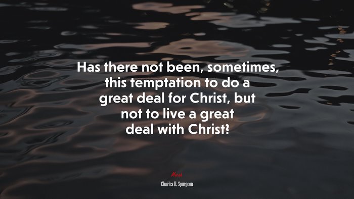 Has there not been, sometimes, this temptation to do a great deal for Christ, but not to live a great deal with Christ? | Charles H. Spurgeon quote