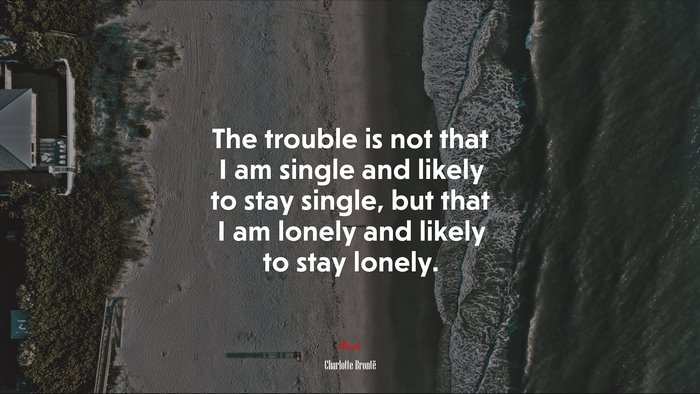 The trouble is not that I am single and likely to stay single, but that I am lonely and likely to stay lonely. | Charlotte Brontë quote