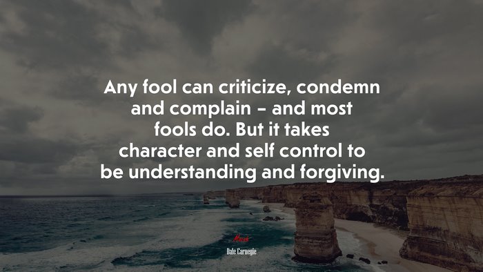 Any fool can criticize, condemn and complain – and most fools do. But it takes character and self control to be understanding and forgiving. | Dale Carnegie quote