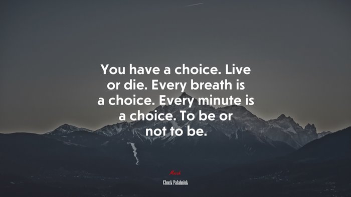 You have a choice. Live or die. Every breath is a choice. Every minute is a choice. To be or not to be. | Chuck Palahniuk quote