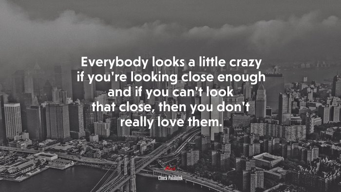 Everybody looks a little crazy if you’re looking close enough and if you can’t look that close, then you don’t really love them. | Chuck Palahniuk quote