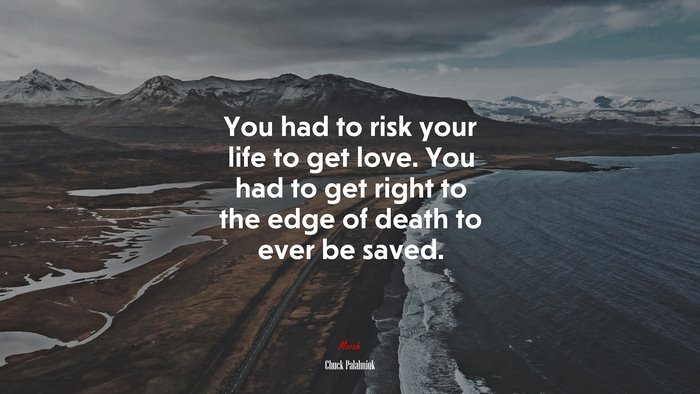 You had to risk your life to get love. You had to get right to the edge of death to ever be saved. | Chuck Palahniuk quote