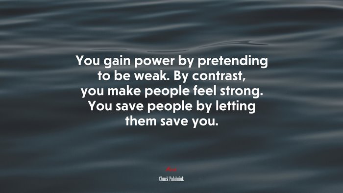 You gain power by pretending to be weak. By contrast, you make people feel strong. You save people by letting them save you. | Chuck Palahniuk quote
