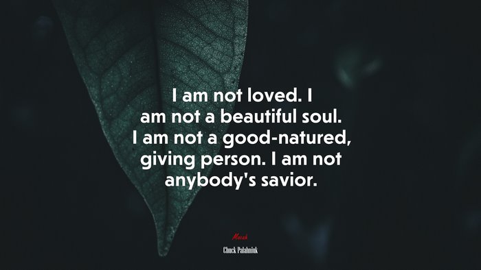 I am not loved. I am not a beautiful soul. I am not a good-natured, giving person. I am not anybody’s savior. | Chuck Palahniuk quote