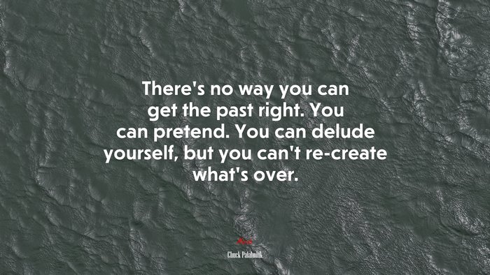 There’s no way you can get the past right. You can pretend. You can delude yourself, but you can’t re-create what’s over. | Chuck Palahniuk quote