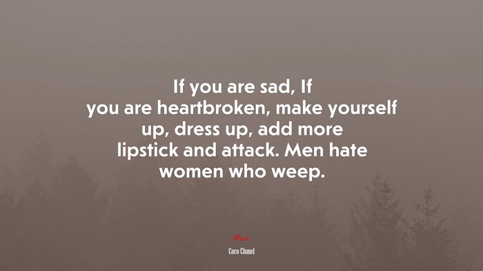 If you are sad, If you are heartbroken, make yourself up, dress up, add more lipstick and attack. Men hate women who weep. | Coco Chanel quote
