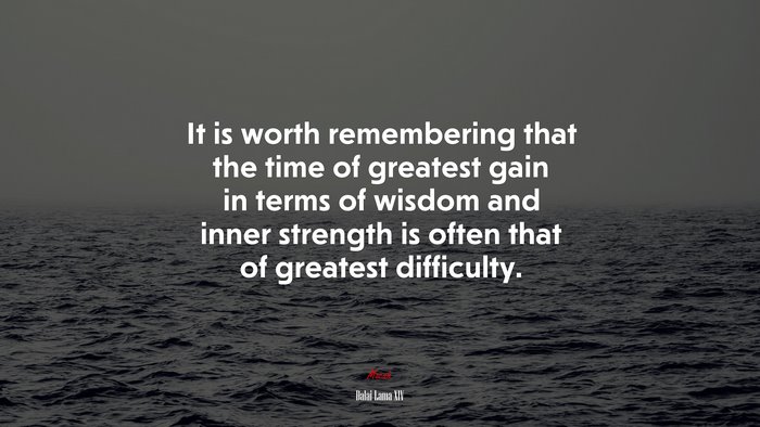 It is worth remembering that the time of greatest gain in terms of wisdom and inner strength is often that of greatest difficulty. | Dalai Lama XIV quote