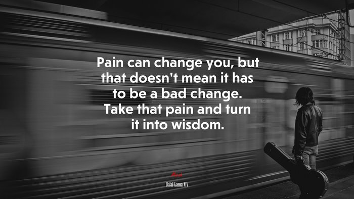 Pain can change you, but that doesn’t mean it has to be a bad change. Take that pain and turn it into wisdom. | Dalai Lama XIV quote