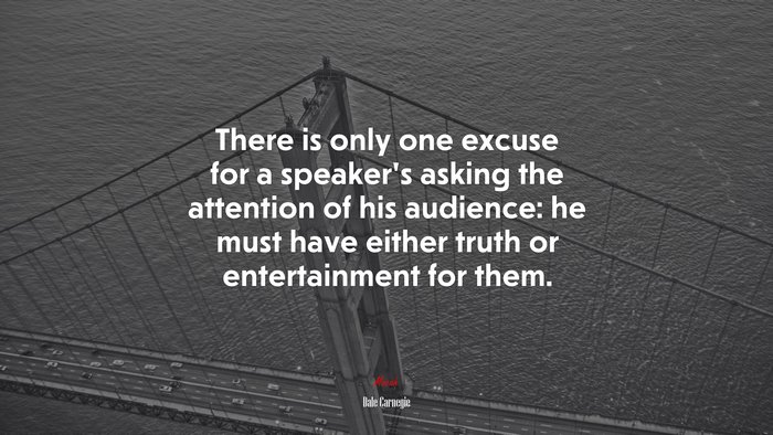 There is only one excuse for a speaker’s asking the attention of his audience: he must have either truth or entertainment for them. | Dale Carnegie quote