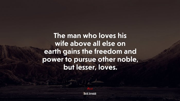 The man who loves his wife above all else on earth gains the freedom and power to pursue other noble, but lesser, loves. | David Jeremiah quote