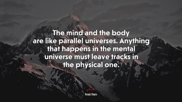 The mind and the body are like parallel universes. Anything that happens in the mental universe must leave tracks in the physical one. | Deepak Chopra quote