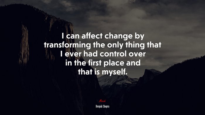 I can affect change by transforming the only thing that I ever had control over in the first place and that is myself. | Deepak Chopra quote